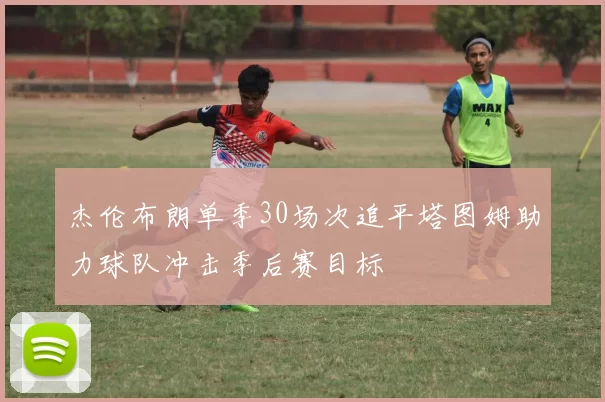 杰伦布朗单季30场次追平塔图姆助力球队冲击季后赛目标