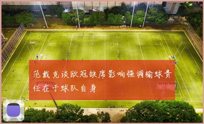范戴克谈欧冠缺席影响强调输球责任在于球队自身