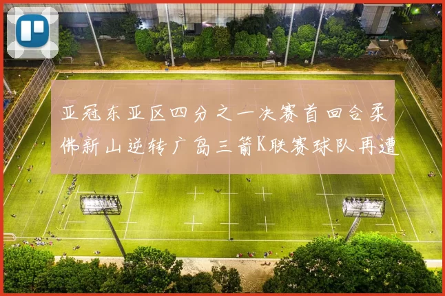 亚冠东亚区四分之一决赛首回合柔佛新山逆转广岛三箭K联赛球队再遭不胜困扰
