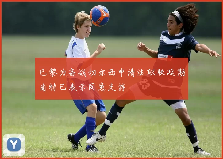 巴黎为备战切尔西申请法职联延期南特已表示同意支持