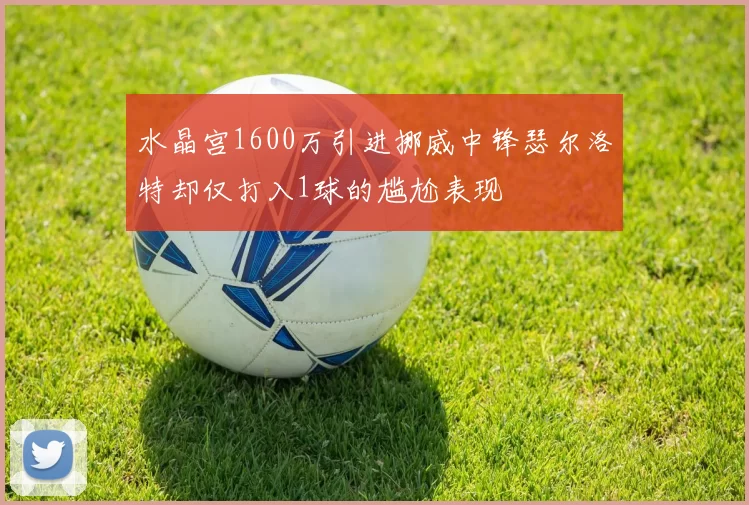 水晶宫1600万引进挪威中锋瑟尔洛特却仅打入1球的尴尬表现