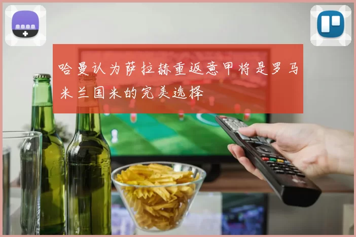 哈曼认为萨拉赫重返意甲将是罗马米兰国米的完美选择