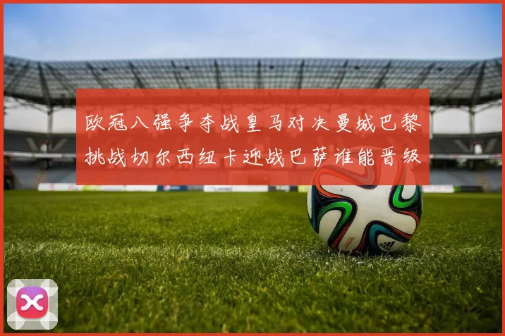 欧冠八强争夺战皇马对决曼城巴黎挑战切尔西纽卡迎战巴萨谁能晋级
