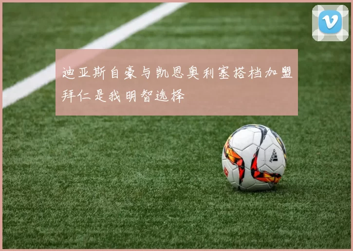 迪亚斯自豪与凯恩奥利塞搭档加盟拜仁是我明智选择