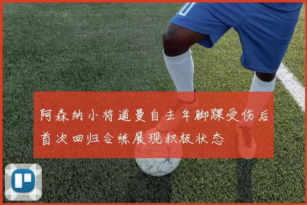 阿森纳小将道曼自去年脚踝受伤后首次回归合练展现积极状态