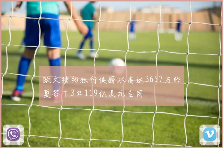 欧文续约独行侠薪水高达3657万昨夏签下3年119亿美元合同
