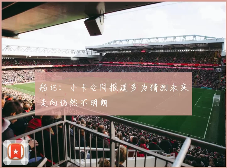 船记：小卡合同报道多为猜测未来走向仍然不明朗