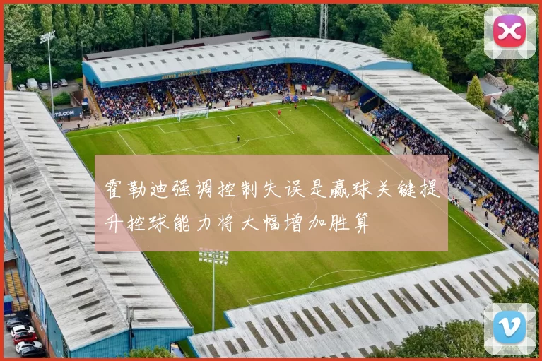 霍勒迪强调控制失误是赢球关键提升控球能力将大幅增加胜算