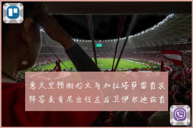 意天空预测尤文与加拉塔萨雷首发阵容麦肯尼出任左后卫伊尔迪兹首发出战