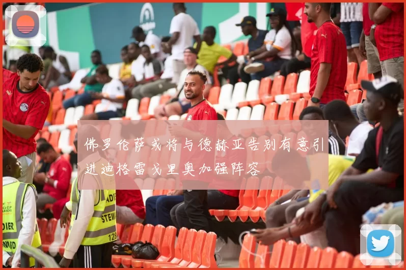 佛罗伦萨或将与德赫亚告别有意引进迪格雷戈里奥加强阵容