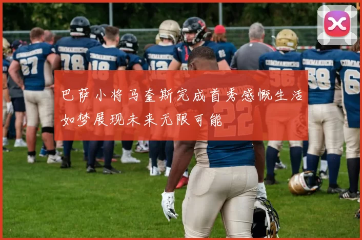 巴萨小将马奎斯完成首秀感慨生活如梦展现未来无限可能