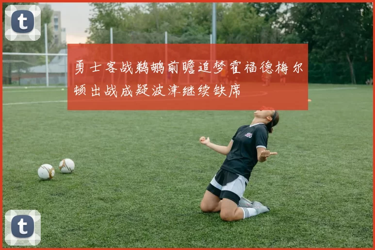 勇士客战鹈鹕前瞻追梦霍福德梅尔顿出战成疑波津继续缺席