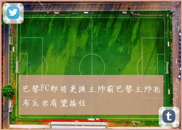 巴黎FC即将更换主帅前巴黎主帅孔布瓦尔有望接任