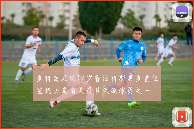 多特高层称17岁普拉特斯具多重位置能力是南美最具天赋球员之一