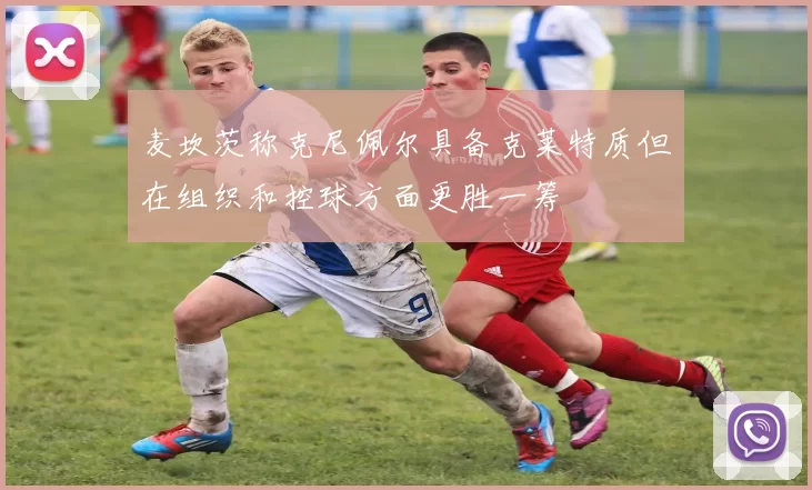 麦坎茨称克尼佩尔具备克莱特质但在组织和控球方面更胜一筹