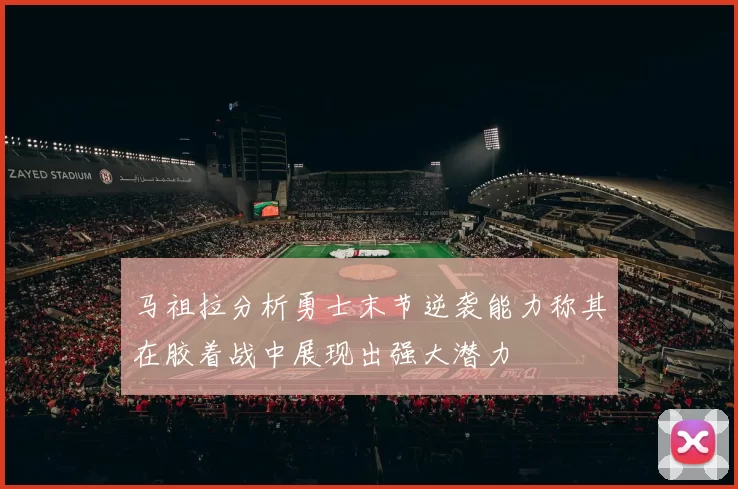 马祖拉分析勇士末节逆袭能力称其在胶着战中展现出强大潜力
