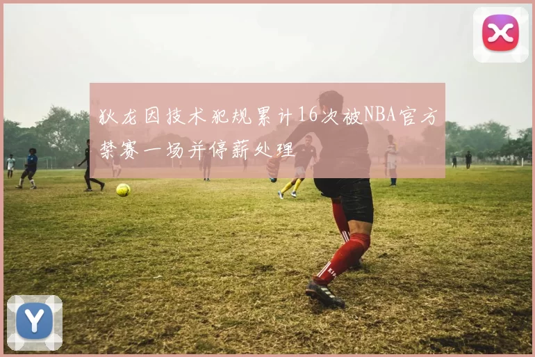 狄龙因技术犯规累计16次被NBA官方禁赛一场并停薪处理