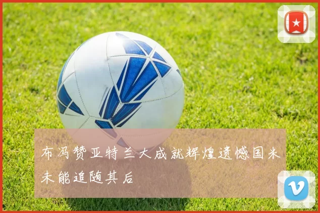 布冯赞亚特兰大成就辉煌遗憾国米未能追随其后