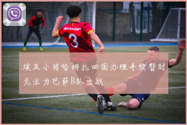 埃及小将哈姆扎回国办理手续暂时无法为巴萨B队出战