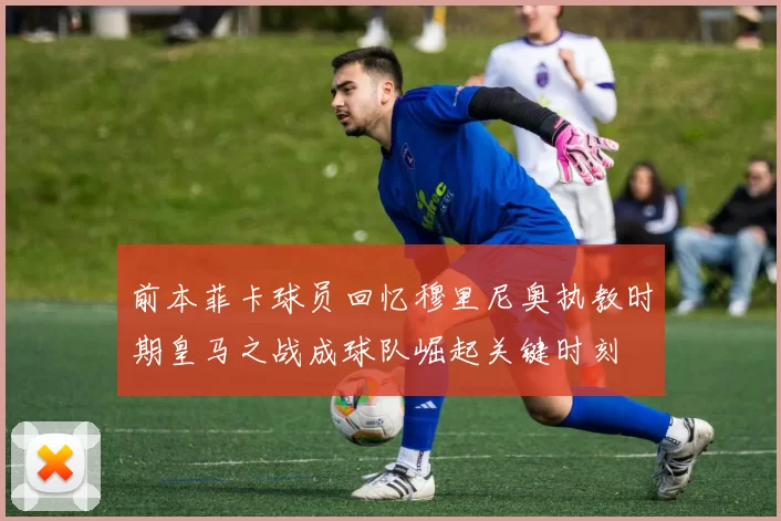 前本菲卡球员回忆穆里尼奥执教时期皇马之战成球队崛起关键时刻