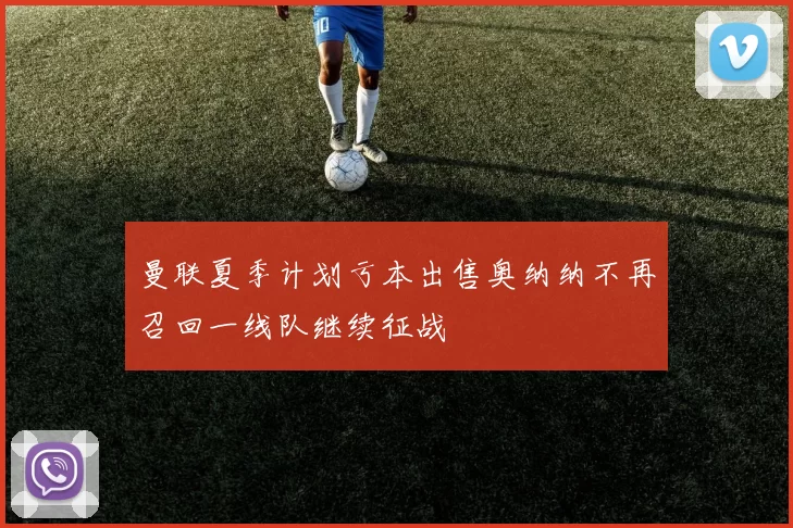 曼联夏季计划亏本出售奥纳纳不再召回一线队继续征战