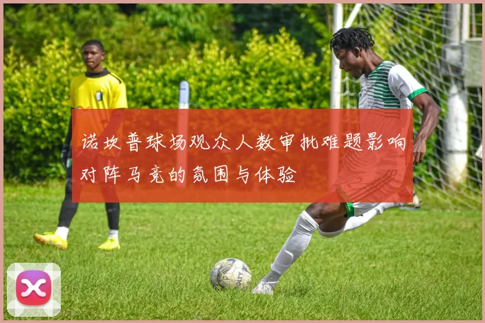 诺坎普球场观众人数审批难题影响对阵马竞的氛围与体验