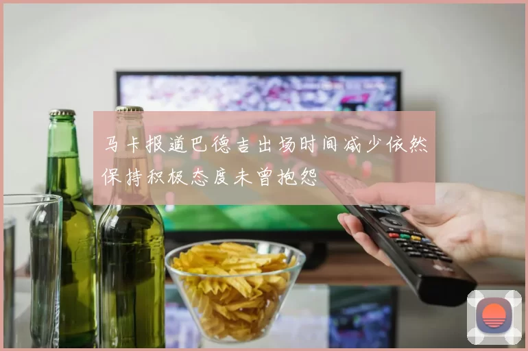 马卡报道巴德吉出场时间减少依然保持积极态度未曾抱怨