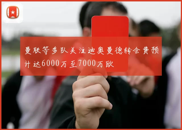 曼联等多队关注迪奥曼德转会费预计达6000万至7000万欧