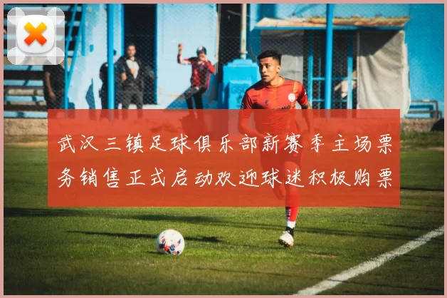 武汉三镇足球俱乐部新赛季主场票务销售正式启动欢迎球迷积极购票支持球队